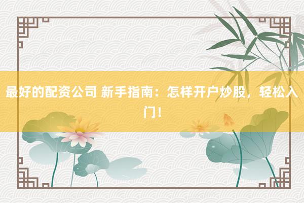 最好的配资公司 新手指南：怎样开户炒股，轻松入门！