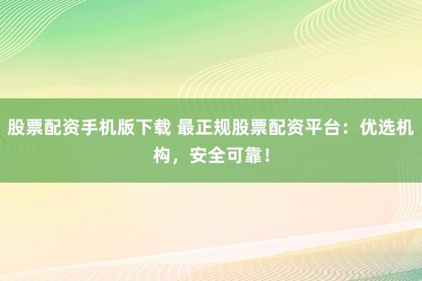 股票配资手机版下载 最正规股票配资平台：优选机构，安全可靠！