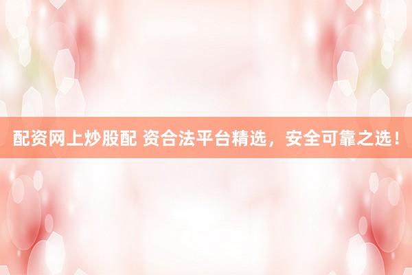 配资网上炒股配 资合法平台精选，安全可靠之选！