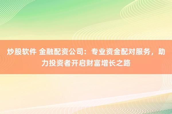 炒股软件 金融配资公司：专业资金配对服务，助力投资者开启财富增长之路