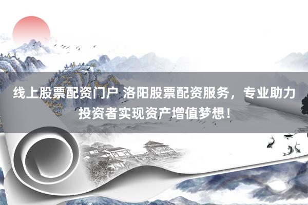 线上股票配资门户 洛阳股票配资服务，专业助力投资者实现资产增值梦想！