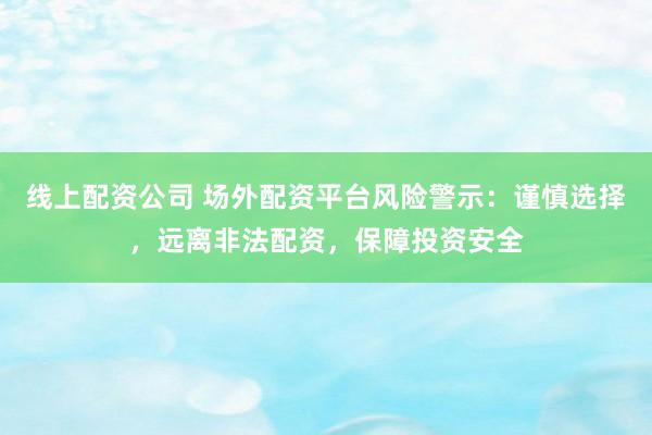 线上配资公司 场外配资平台风险警示：谨慎选择，远离非法配资，保障投资安全