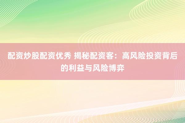 配资炒股配资优秀 揭秘配资客：高风险投资背后的利益与风险博弈