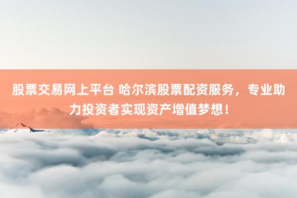 股票交易网上平台 哈尔滨股票配资服务，专业助力投资者实现资产增值梦想！