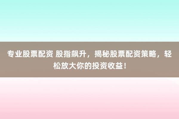 专业股票配资 股指飙升，揭秘股票配资策略，轻松放大你的投资收益！