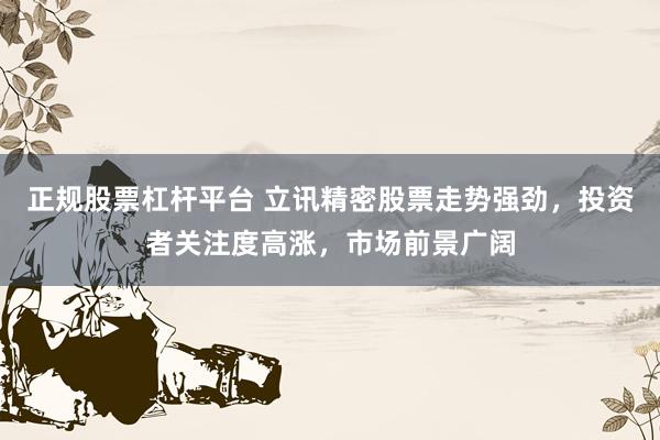 正规股票杠杆平台 立讯精密股票走势强劲，投资者关注度高涨，市场前景广阔