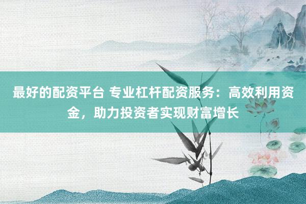 最好的配资平台 专业杠杆配资服务：高效利用资金，助力投资者实现财富增长