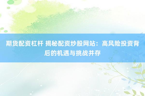 期货配资杠杆 揭秘配资炒股网站：高风险投资背后的机遇与挑战并存
