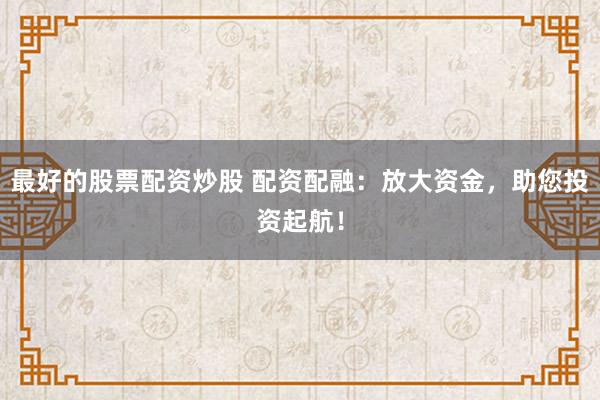 最好的股票配资炒股 配资配融：放大资金，助您投资起航！