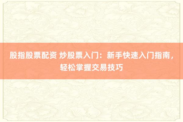股指股票配资 炒股票入门：新手快速入门指南，轻松掌握交易技巧