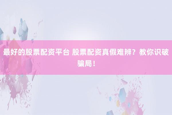 最好的股票配资平台 股票配资真假难辨？教你识破骗局！
