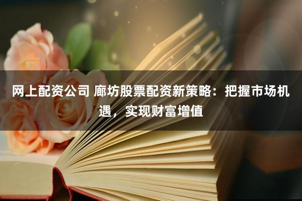 网上配资公司 廊坊股票配资新策略：把握市场机遇，实现财富增值