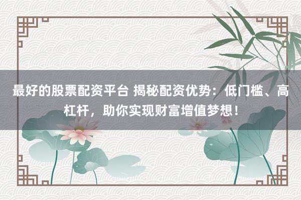 最好的股票配资平台 揭秘配资优势：低门槛、高杠杆，助你实现财富增值梦想！