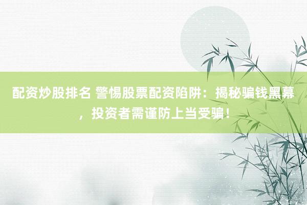 配资炒股排名 警惕股票配资陷阱：揭秘骗钱黑幕，投资者需谨防上当受骗！