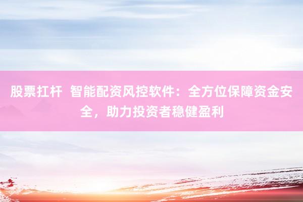 股票扛杆  智能配资风控软件：全方位保障资金安全，助力投资者稳健盈利