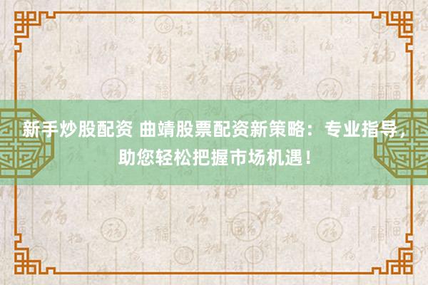 新手炒股配资 曲靖股票配资新策略：专业指导，助您轻松把握市场机遇！