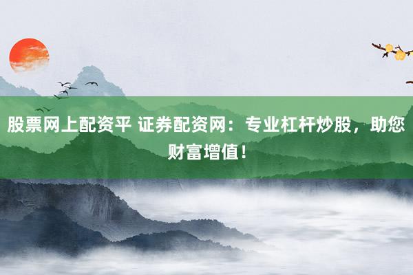 股票网上配资平 证券配资网：专业杠杆炒股，助您财富增值！
