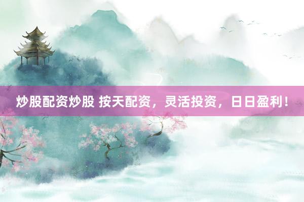 炒股配资炒股 按天配资，灵活投资，日日盈利！