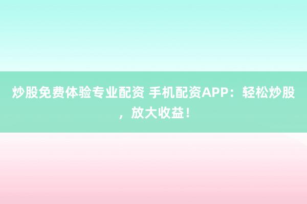 炒股免费体验专业配资 手机配资APP：轻松炒股，放大收益！