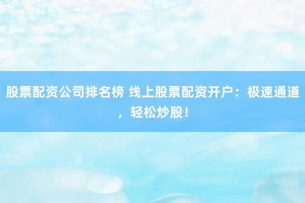 股票配资公司排名榜 线上股票配资开户：极速通道，轻松炒股！