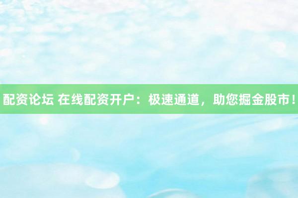 配资论坛 在线配资开户：极速通道，助您掘金股市！