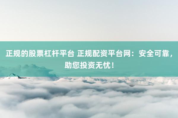 正规的股票杠杆平台 正规配资平台网：安全可靠，助您投资无忧！