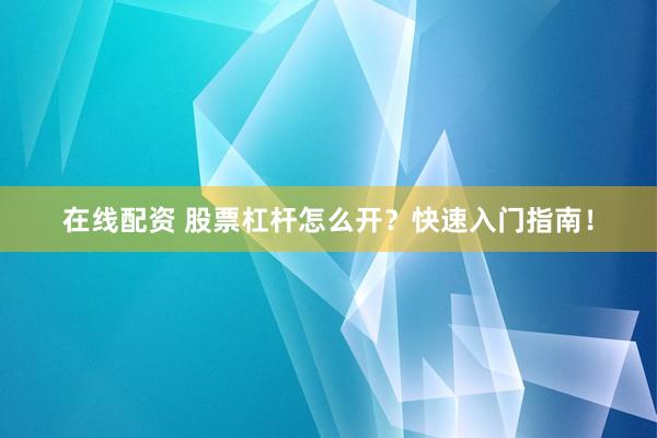 在线配资 股票杠杆怎么开？快速入门指南！