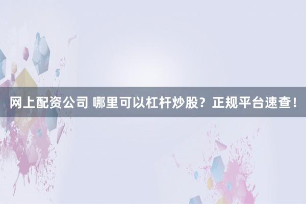 网上配资公司 哪里可以杠杆炒股？正规平台速查！
