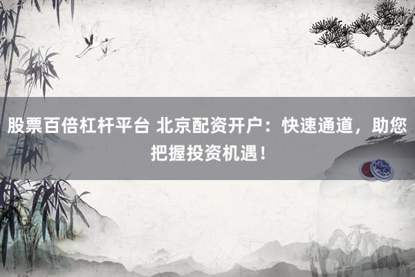 股票百倍杠杆平台 北京配资开户：快速通道，助您把握投资机遇！