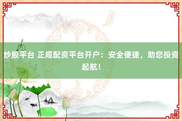 炒股平台 正规配资平台开户：安全便捷，助您投资起航！
