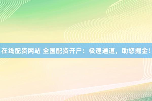 在线配资网站 全国配资开户：极速通道，助您掘金！