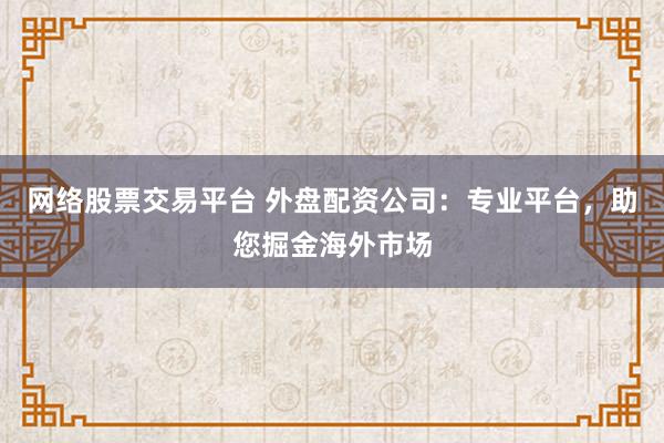 网络股票交易平台 外盘配资公司：专业平台，助您掘金海外市场