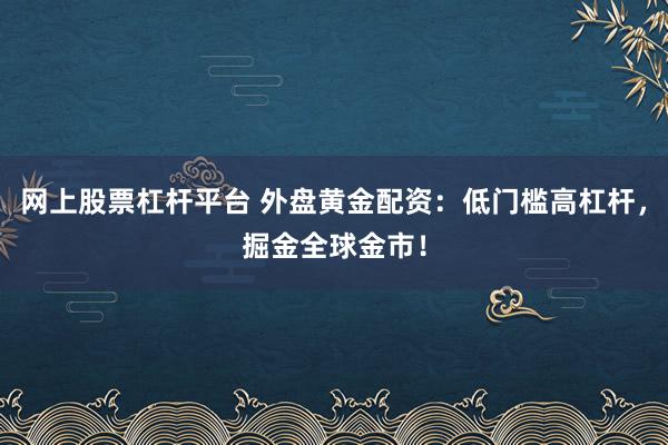 网上股票杠杆平台 外盘黄金配资：低门槛高杠杆，掘金全球金市！
