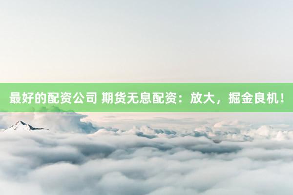 最好的配资公司 期货无息配资：放大，掘金良机！