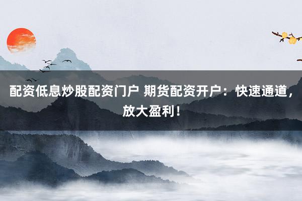 配资低息炒股配资门户 期货配资开户：快速通道，放大盈利！