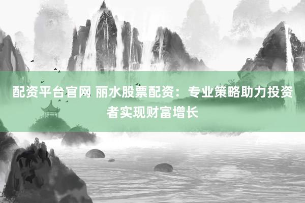 配资平台官网 丽水股票配资：专业策略助力投资者实现财富增长