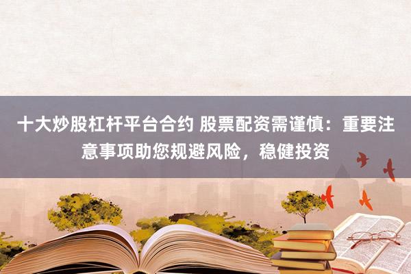 十大炒股杠杆平台合约 股票配资需谨慎：重要注意事项助您规避风险，稳健投资