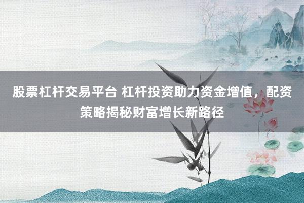 股票杠杆交易平台 杠杆投资助力资金增值，配资策略揭秘财富增长新路径