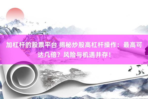 加杠杆的股票平台 揭秘炒股高杠杆操作：最高可达几倍？风险与机遇并存！