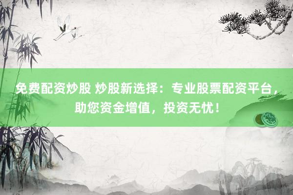 免费配资炒股 炒股新选择：专业股票配资平台，助您资金增值，投资无忧！