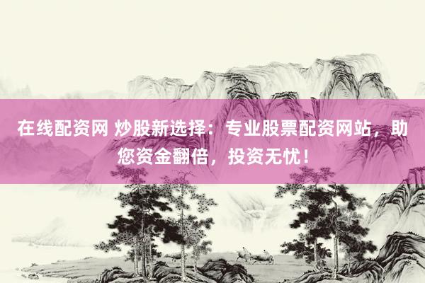 在线配资网 炒股新选择：专业股票配资网站，助您资金翻倍，投资无忧！