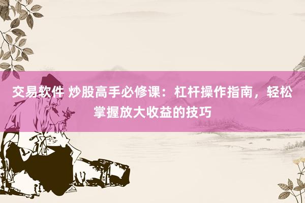 交易软件 炒股高手必修课：杠杆操作指南，轻松掌握放大收益的技巧