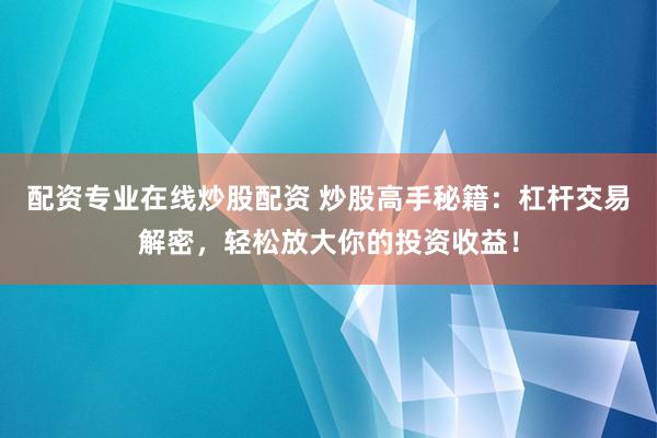 配资专业在线炒股配资 炒股高手秘籍：杠杆交易解密，轻松放大你的投资收益！