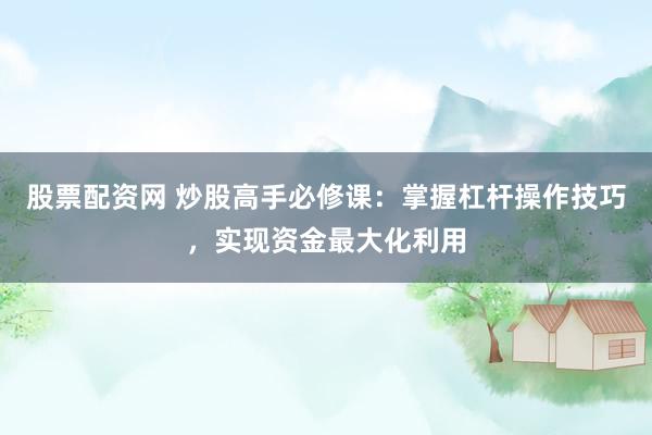 股票配资网 炒股高手必修课：掌握杠杆操作技巧，实现资金最大化利用