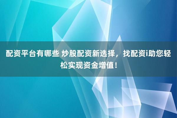 配资平台有哪些 炒股配资新选择，找配资i助您轻松实现资金增值！