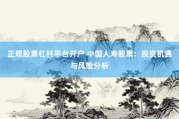 正规股票杠杆平台开户 中国人寿股票：投资机遇与风险分析
