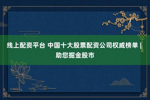线上配资平台 中国十大股票配资公司权威榜单 | 助您掘金股市