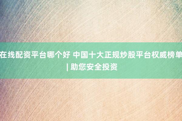 在线配资平台哪个好 中国十大正规炒股平台权威榜单 | 助您安全投资