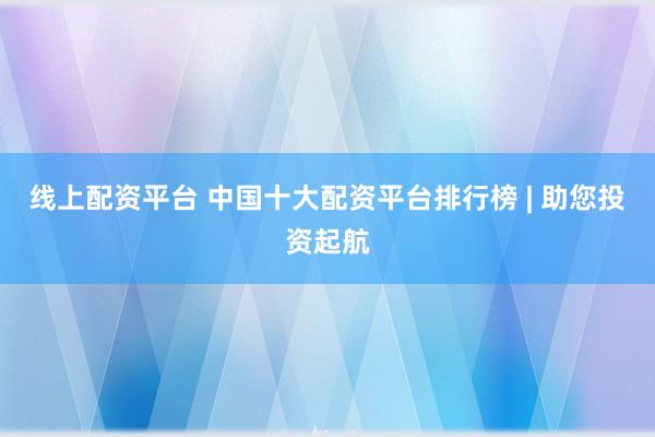 线上配资平台 中国十大配资平台排行榜 | 助您投资起航