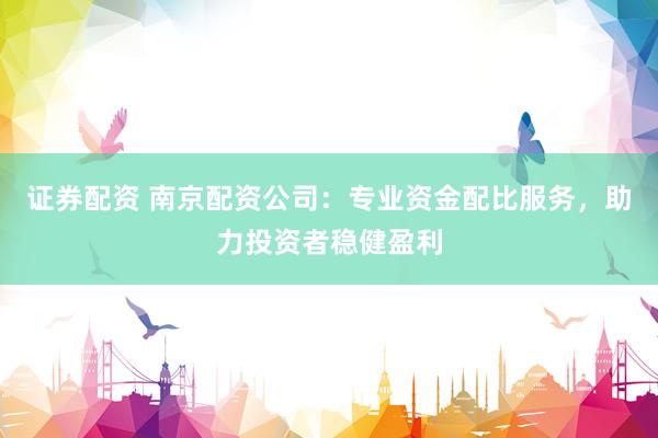 证券配资 南京配资公司：专业资金配比服务，助力投资者稳健盈利